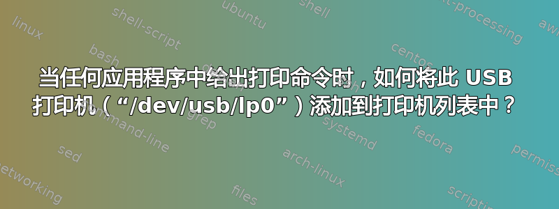 当任何应用程序中给出打印命令时，如何将此 USB 打印机（“/dev/usb/lp0”）添加到打印机列表中？