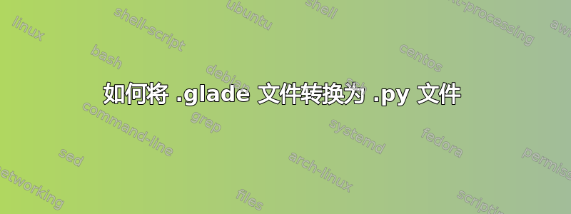 如何将 .glade 文件转换为 .py 文件