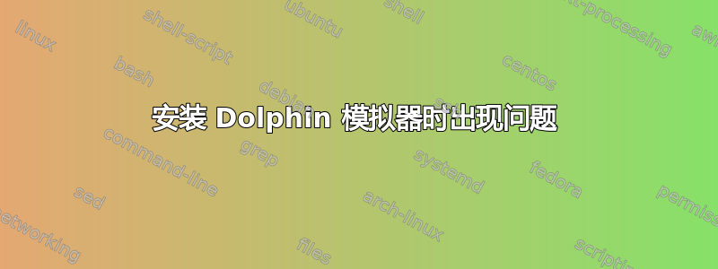 安装 Dolphin 模拟器时出现问题