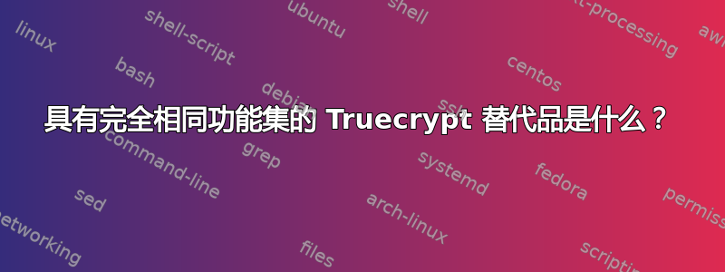 具有完全相同功能集的 Truecrypt 替代品是什么？