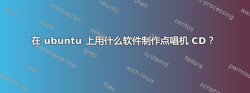 在 ubuntu 上用什么软件制作点唱机 CD？