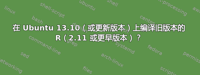 在 Ubuntu 13.10（或更新版本）上编译旧版本的 R（2.11 或更早版本）？