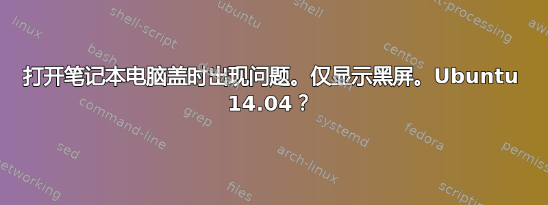 打开笔记本电脑盖时出现问题。仅显示黑屏。Ubuntu 14.04？