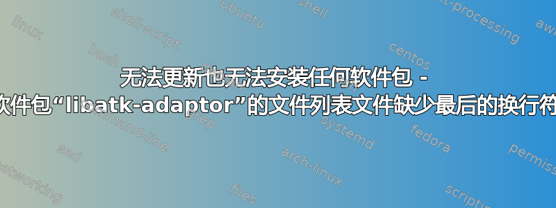 无法更新也无法安装任何软件包 - 软件包“libatk-adaptor”的文件列表文件缺少最后的换行符