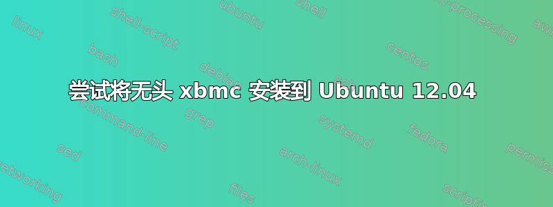 尝试将无头 xbmc 安装到 Ubuntu 12.04