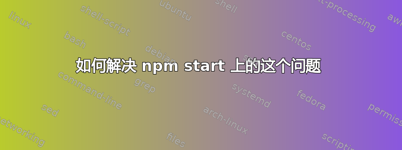 如何解决 npm start 上的这个问题