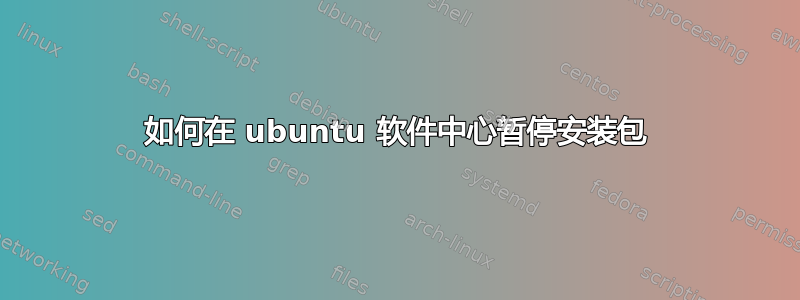 如何在 ubuntu 软件中心暂停安装包