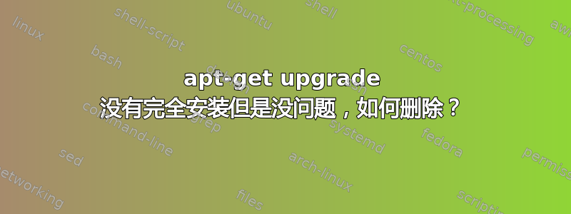 apt-get upgrade 没有完全安装但是没问题，如何删除？