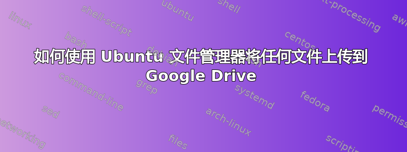 如何使用 Ubuntu 文件管理器将任何文件上传到 Google Drive