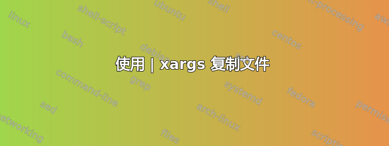 使用 | xargs 复制文件