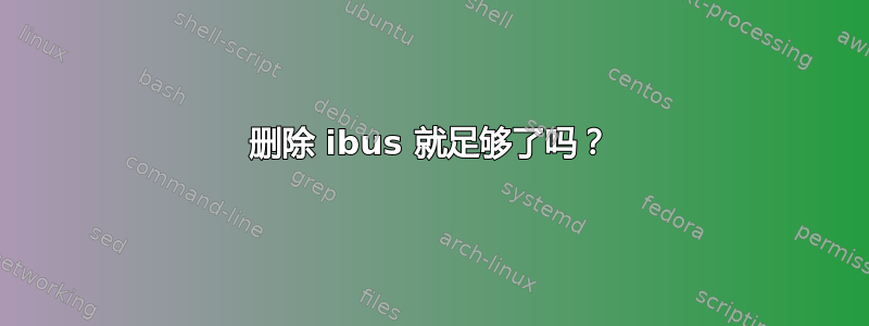 删除 ibus 就足够了吗？