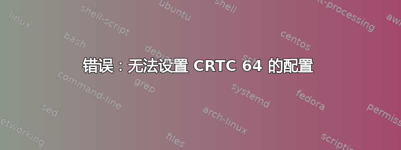 错误：无法设置 CRTC 64 的配置