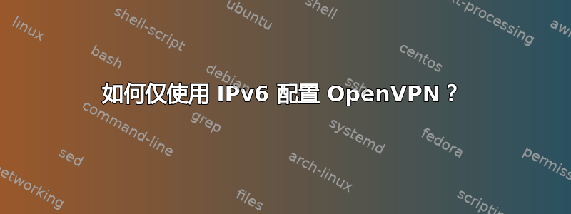 如何仅使用 IPv6 配置 OpenVPN？