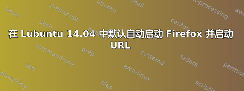 在 Lubuntu 14.04 中默认自动启动 Firefox 并启动 URL