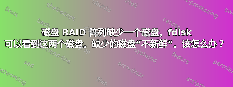 2 磁盘 RAID 阵列缺少一个磁盘。fdisk 可以看到这两个磁盘。缺少的磁盘“不新鲜”。该怎么办？