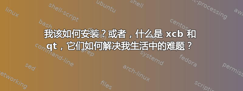 我该如何安装？或者，什么是 xcb 和 qt，它们如何解决我生活中的难题？