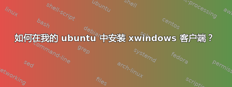 如何在我的 ubuntu 中安装 xwindows 客户端？