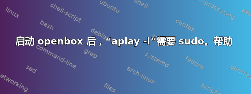 启动 openbox 后，“aplay -l”需要 sudo。帮助