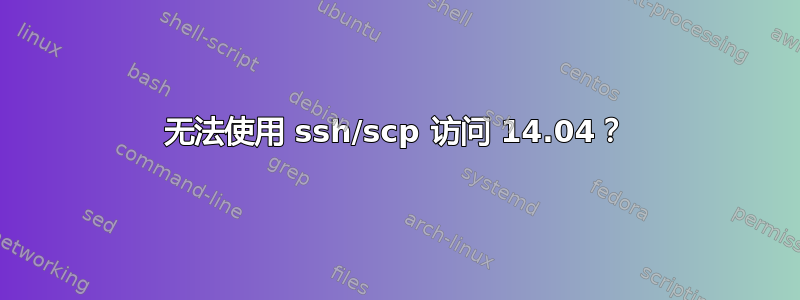 无法使用 ssh/scp 访问 14.04？