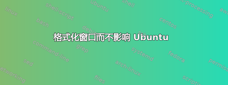 格式化窗口而不影响 Ubuntu 