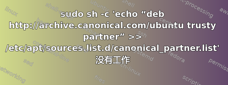 sudo sh -c 'echo “deb http://archive.canonical.com/ubuntu trusty partner” >> /etc/apt/sources.list.d/canonical_partner.list' 没有工作