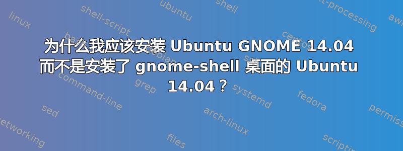 为什么我应该安装 Ubuntu GNOME 14.04 而不是安装了 gnome-shell 桌面的 Ubuntu 14.04？