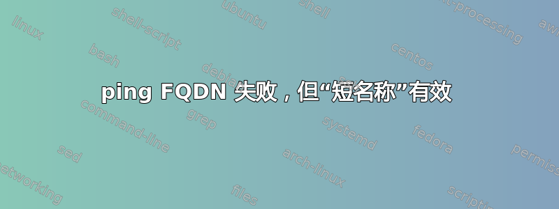 ping FQDN 失败，但“短名称”有效