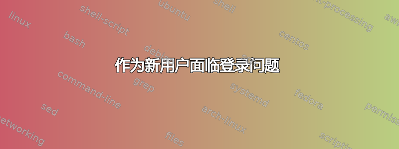 作为新用户面临登录问题