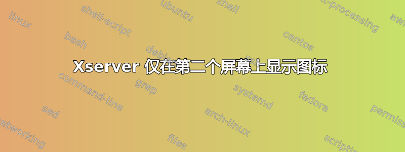 Xserver 仅在第二个屏幕上显示图标