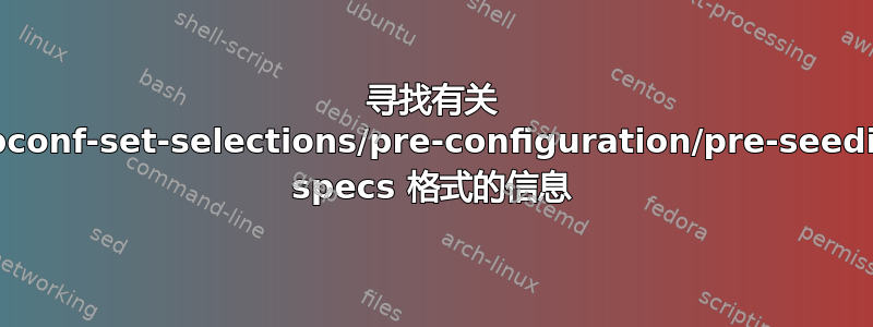 寻找有关 debconf-set-selections/pre-configuration/pre-seeding specs 格式的信息