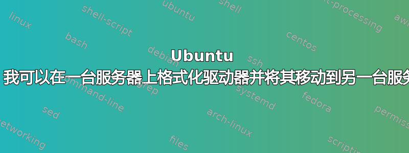 Ubuntu 10.04：我可以在一台服务器上格式化驱动器并将其移动到另一台服务器吗？