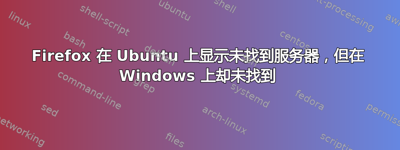 Firefox 在 Ubuntu 上显示未找到服务器，但在 Windows 上却未找到