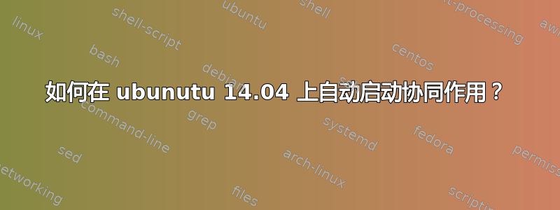 如何在 ubunutu 14.04 上自动启动协同作用？