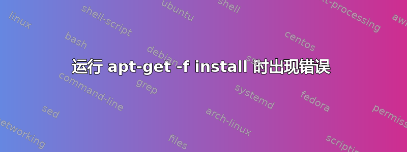 运行 apt-get -f install 时出现错误