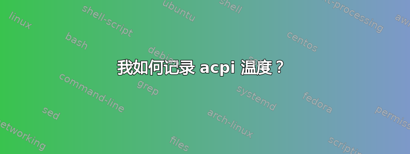 我如何记录 acpi 温度？