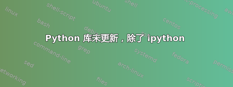 Python 库未更新，除了 ipython