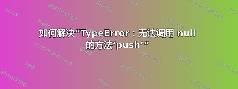 如何解决“TypeError：无法调用 null 的方法‘push’”