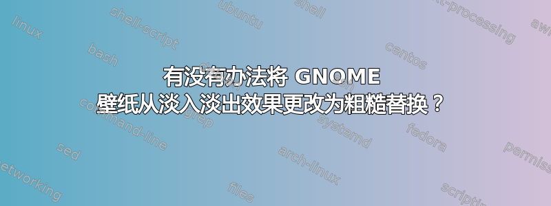 有没有办法将 GNOME 壁纸从淡入淡出效果更改为粗糙替换？