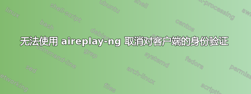 无法使用 aireplay-ng 取消对客户端的身份验证