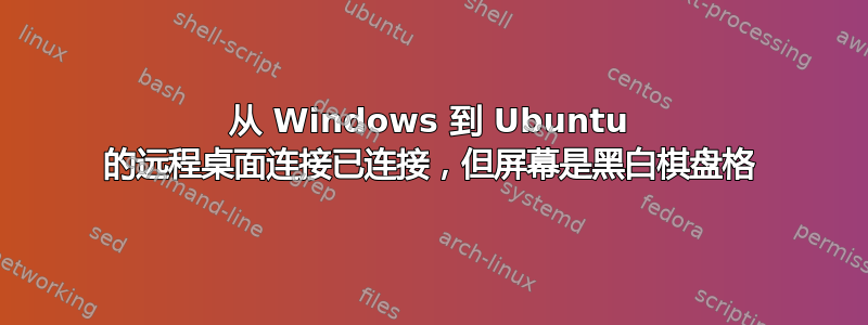 从 Windows 到 Ubuntu 的远程桌面连接已连接，但屏幕是黑白棋盘格