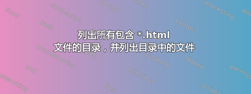 列出所有包含 *.html 文件的目录，并列出目录中的文件