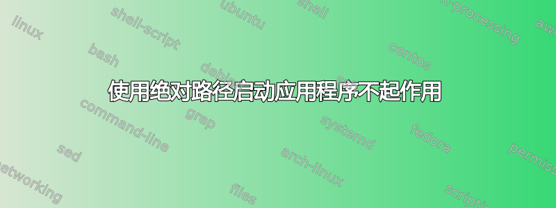 使用绝对路径启动应用程序不起作用