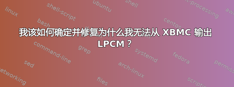 我该如何确定并修复为什么我无法从 XBMC 输出 LPCM？