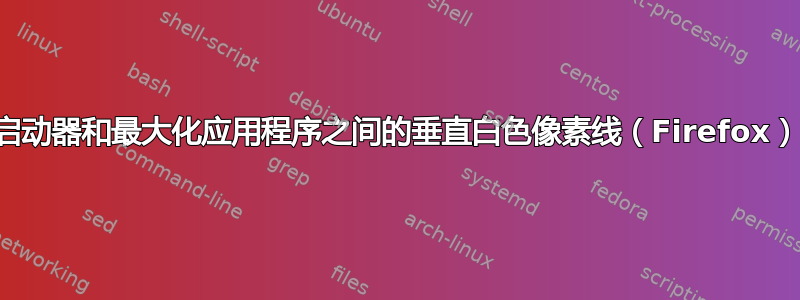 启动器和最大化应用程序之间的垂直白色像素线（Firefox）