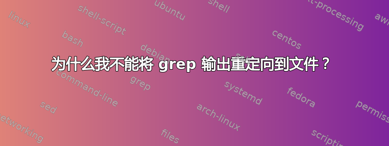 为什么我不能将 grep 输出重定向到文件？