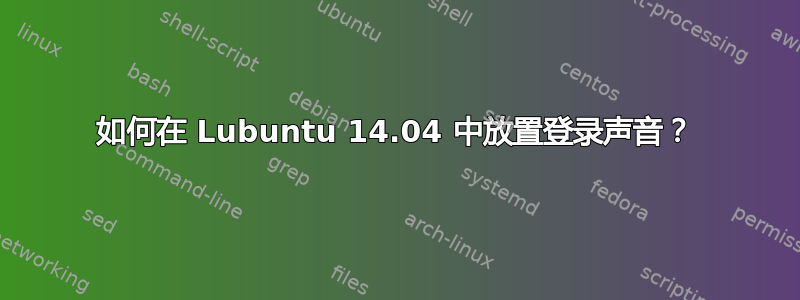 如何在 Lubuntu 14.04 中放置登录声音？