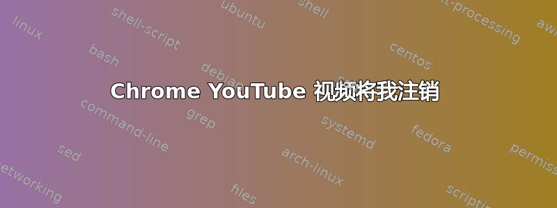 Chrome YouTube 视频将我注销