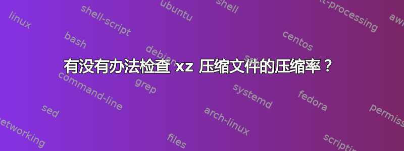 有没有办法检查 xz 压缩文件的压缩率？