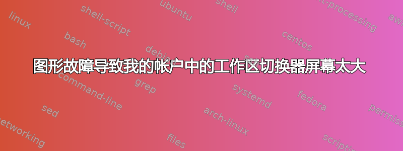 图形故障导致我的帐户中的工作区切换器屏幕太大