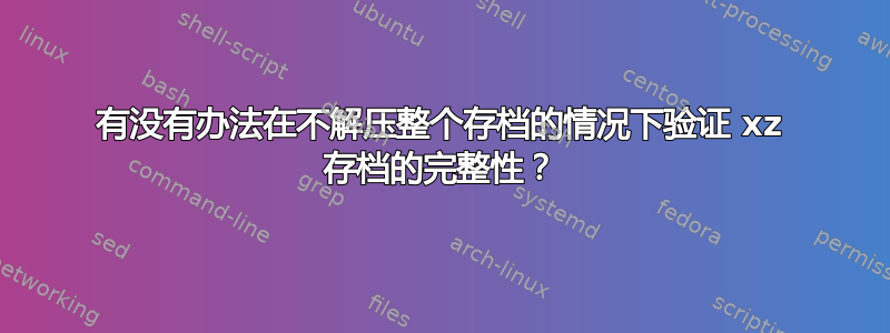 有没有办法在不解压整个存档的情况下验证 xz 存档的完整性？